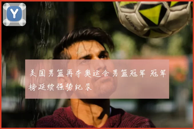 美国男篮再夺奥运会男篮冠军 冠军榜延续强势纪录