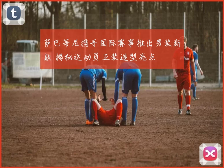 萨巴蒂尼携手国际赛事推出男装新款 揭秘运动员正装造型亮点