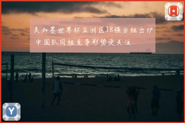 美加墨世界杯亚洲区18强分组出炉 中国队同组竞争形势受关注