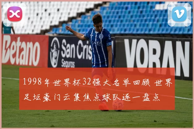 1998年世界杯32强大名单回顾 世界足坛豪门云集焦点球队逐一盘点