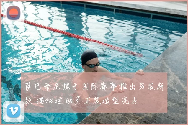 萨巴蒂尼携手国际赛事推出男装新款 揭秘运动员正装造型亮点