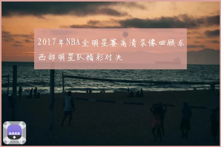 2017年NBA全明星赛高清录像回顾东西部明星队精彩对决
