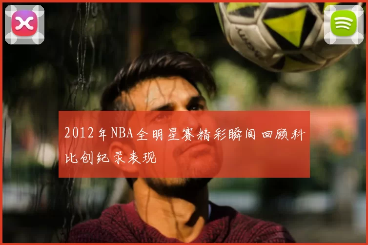 2012年NBA全明星赛精彩瞬间回顾科比创纪录表现
