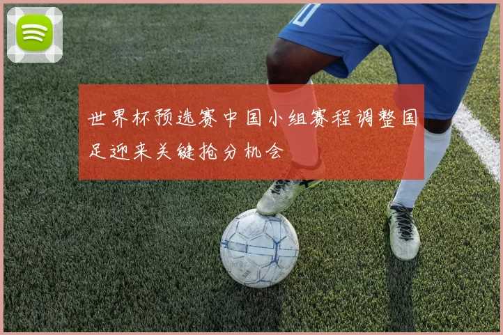 世界杯预选赛中国小组赛程调整国足迎来关键抢分机会