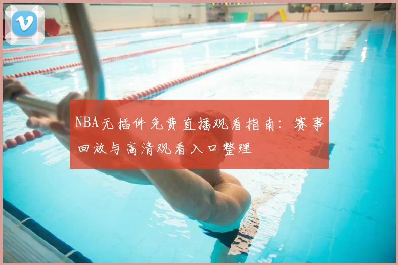 NBA无插件免费直播观看指南：赛事回放与高清观看入口整理