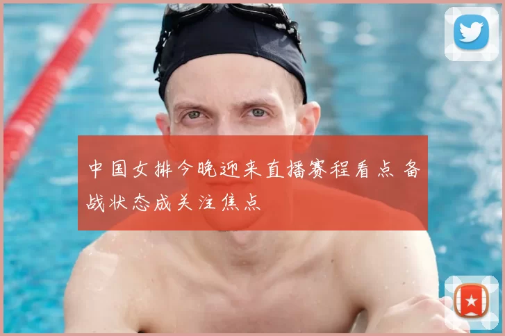 中国女排今晚迎来直播赛程看点 备战状态成关注焦点